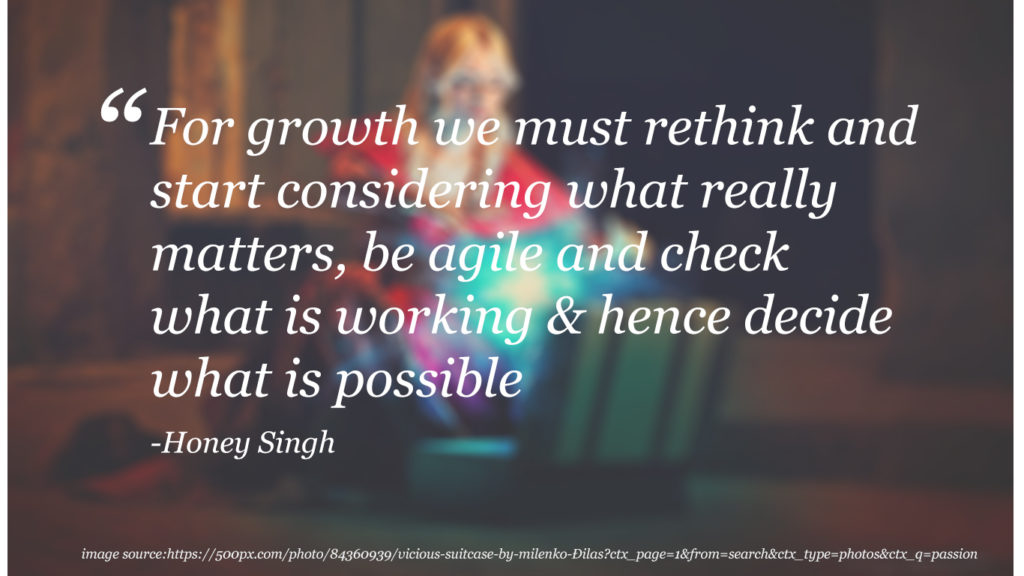 For growth we must rethink and start considering what really matters, be agile and check what is working & hence decide what is possible 